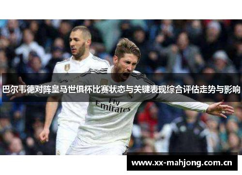 巴尔韦德对阵皇马世俱杯比赛状态与关键表现综合评估走势与影响 巴尔韦德对阵皇马世俱杯比赛状态与关键表现综合评估走势与影响