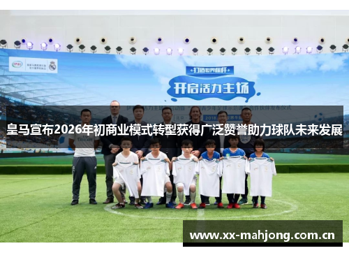 皇马宣布2026年初商业模式转型获得广泛赞誉助力球队未来发展 皇马宣布2026年初商业模式转型获得广泛赞誉助力球队未来发展